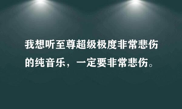 我想听至尊超级极度非常悲伤的纯音乐，一定要非常悲伤。