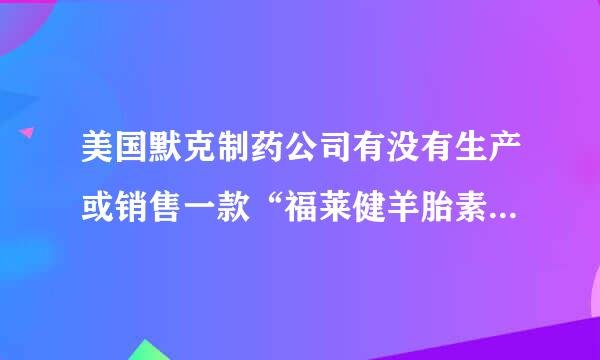 美国默克制药公司有没有生产或销售一款“福莱健羊胎素软胶囊”，在网上查不到，不敢食用，请帮帮我，谢谢