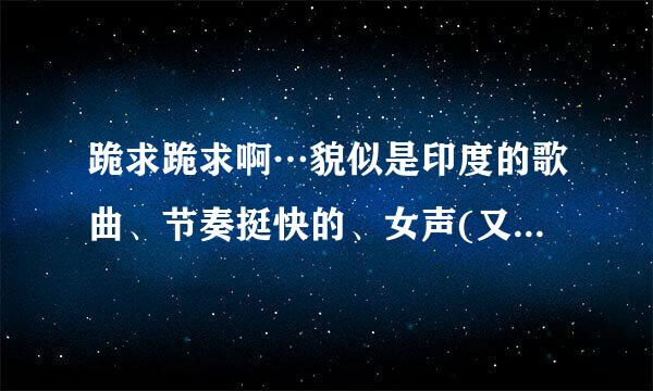 跪求跪求啊…貌似是印度的歌曲、节奏挺快的、女声(又貌似童音)歌词有一句是什么ji ya ji ya 长春广播交...