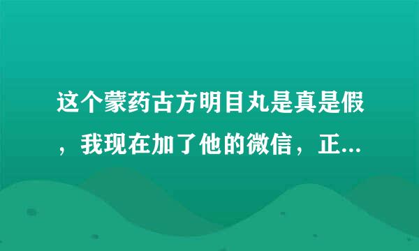 这个蒙药古方明目丸是真是假，我现在加了他的微信，正在聊，这个药，到底是真是假，他说一疗程，2980