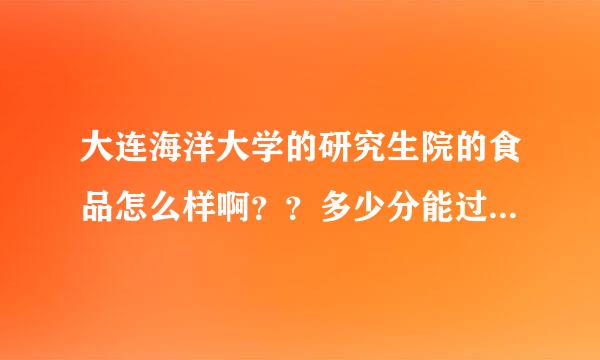 大连海洋大学的研究生院的食品怎么样啊？？多少分能过初试啊？？？各位大哥大姐给个回答，谢谢！！