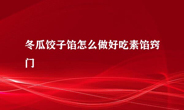 冬瓜饺子馅怎么做好吃素馅窍门