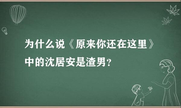 为什么说《原来你还在这里》中的沈居安是渣男？