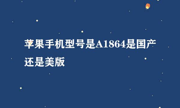 苹果手机型号是A1864是国产还是美版