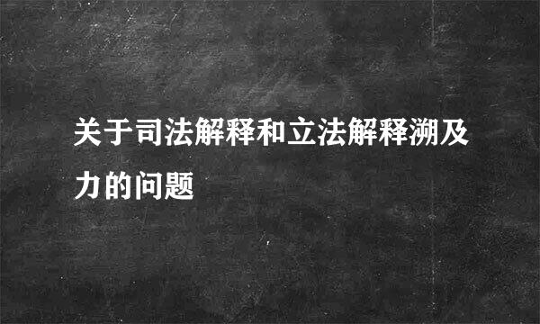 关于司法解释和立法解释溯及力的问题