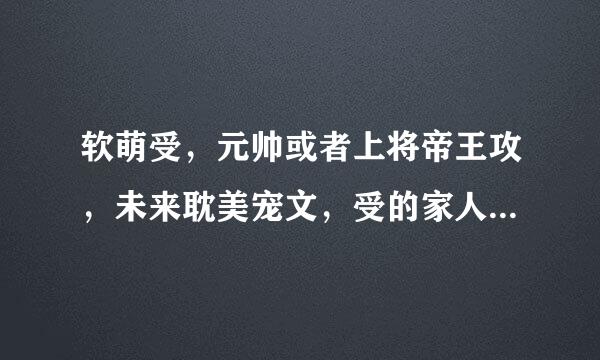 软萌受，元帅或者上将帝王攻，未来耽美宠文，受的家人都宠受，弟控儿控