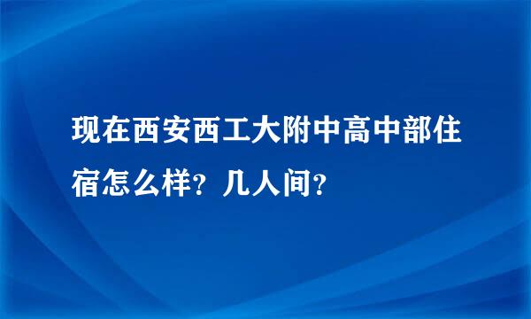 现在西安西工大附中高中部住宿怎么样？几人间？