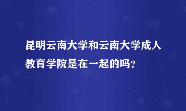 昆明云南大学和云南大学成人教育学院是在一起的吗？