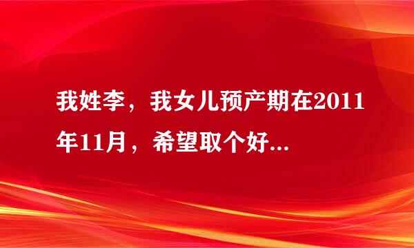 我姓李，我女儿预产期在2011年11月，希望取个好名字，希望大家能够帮帮忙！