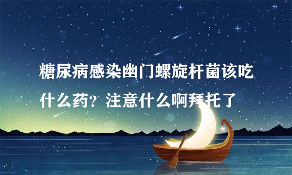 糖尿病感染幽门螺旋杆菌该吃什么药？注意什么啊拜托了