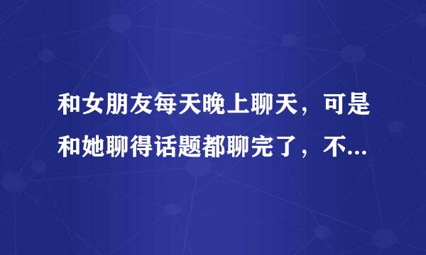 和女朋友每天晚上聊天，可是和她聊得话题都聊完了，不知道聊什么好？