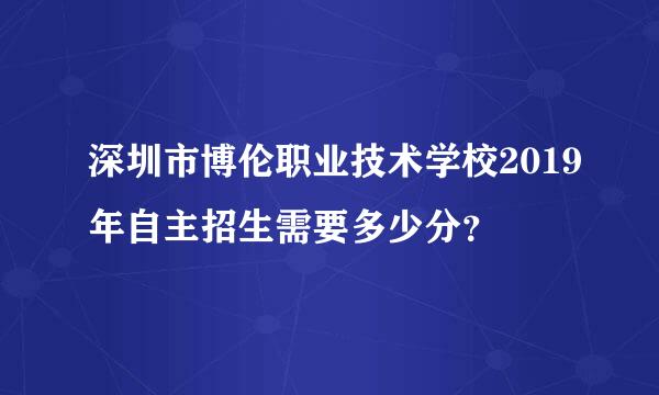 深圳市博伦职业技术学校2019年自主招生需要多少分？