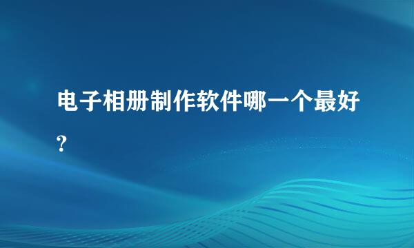 电子相册制作软件哪一个最好？