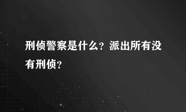 刑侦警察是什么？派出所有没有刑侦？