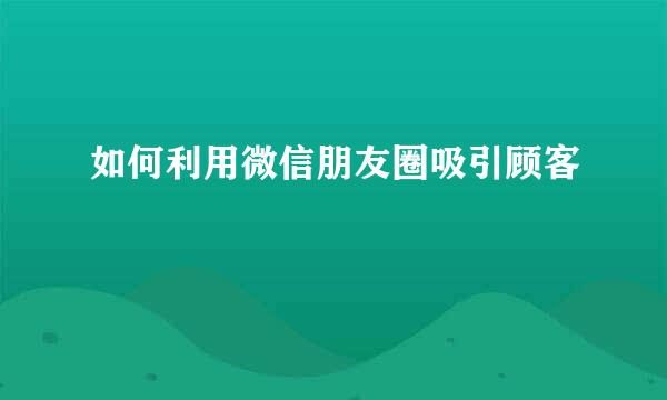 如何利用微信朋友圈吸引顾客