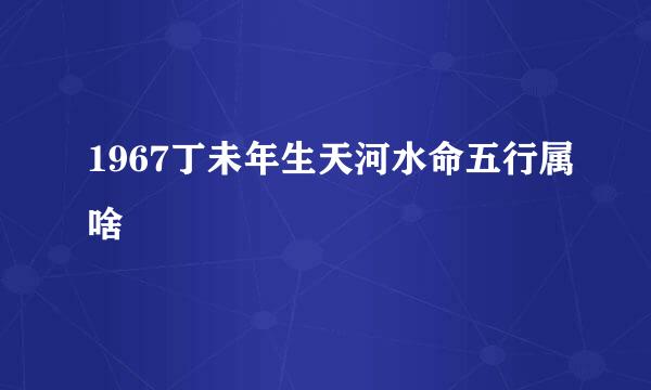 1967丁未年生天河水命五行属啥