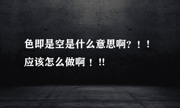 色即是空是什么意思啊？！!应该怎么做啊 ！!!