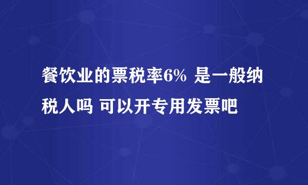 餐饮业的票税率6% 是一般纳税人吗 可以开专用发票吧