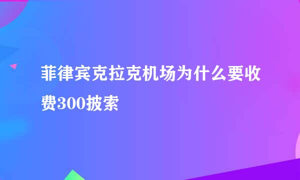 菲律宾克拉克机场为什么要收费300披索