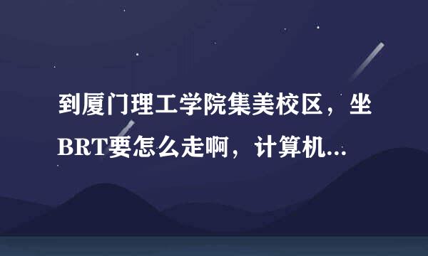 到厦门理工学院集美校区，坐BRT要怎么走啊，计算机1号实验楼～～～