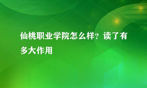 仙桃职业学院怎么样？读了有多大作用