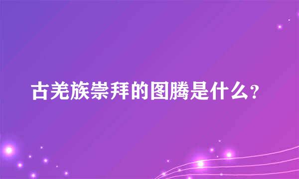 古羌族崇拜的图腾是什么？