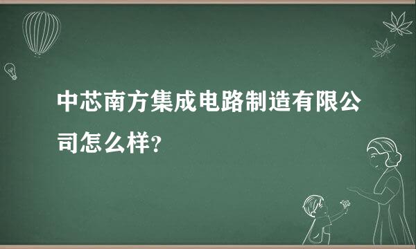 中芯南方集成电路制造有限公司怎么样？