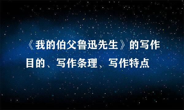 《我的伯父鲁迅先生》的写作目的、写作条理、写作特点