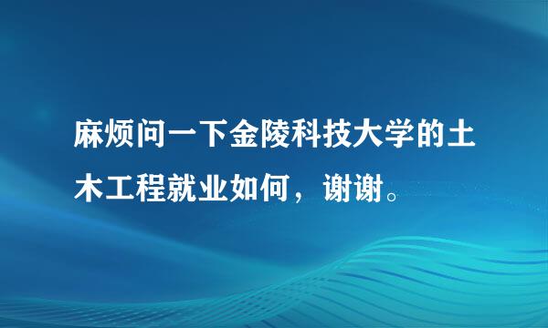 麻烦问一下金陵科技大学的土木工程就业如何，谢谢。