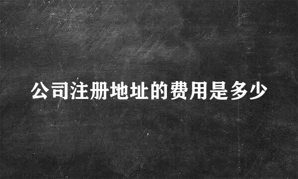 公司注册地址的费用是多少