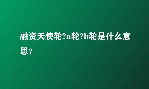 融资天使轮?a轮?b轮是什么意思？