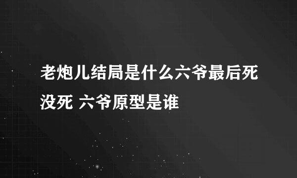 老炮儿结局是什么六爷最后死没死 六爷原型是谁