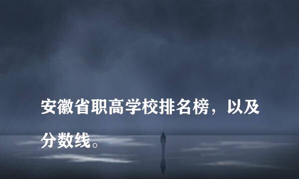 
安徽省职高学校排名榜，以及分数线。
