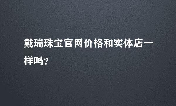 戴瑞珠宝官网价格和实体店一样吗？