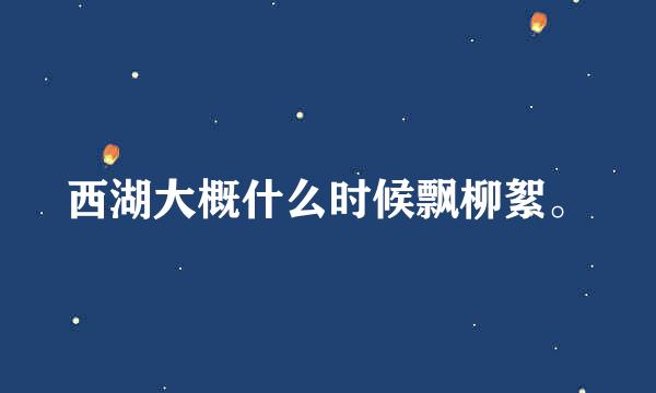 西湖大概什么时候飘柳絮。