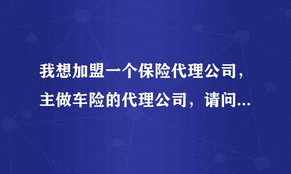 我想加盟一个保险代理公司，主做车险的代理公司，请问怎么加盟？