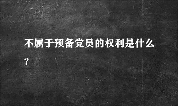 不属于预备党员的权利是什么？