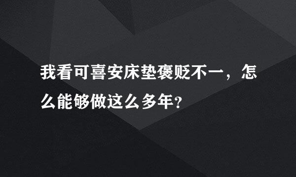 我看可喜安床垫褒贬不一，怎么能够做这么多年？