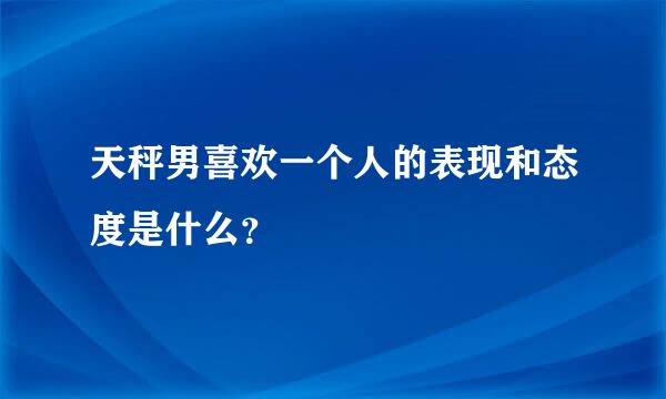 天秤男喜欢一个人的表现和态度是什么？