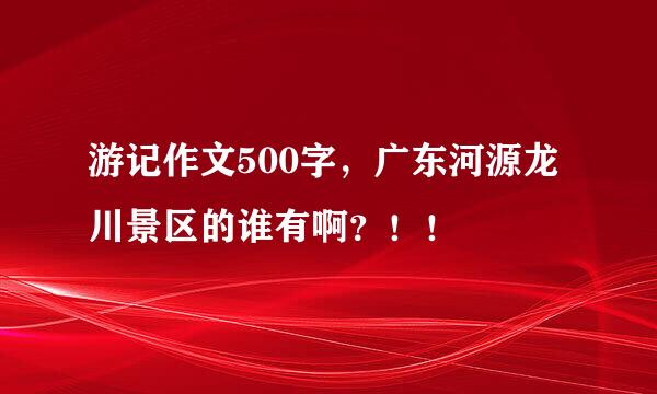 游记作文500字，广东河源龙川景区的谁有啊？！！