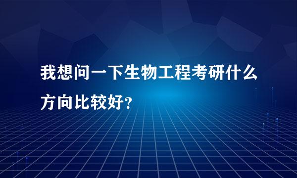 我想问一下生物工程考研什么方向比较好？