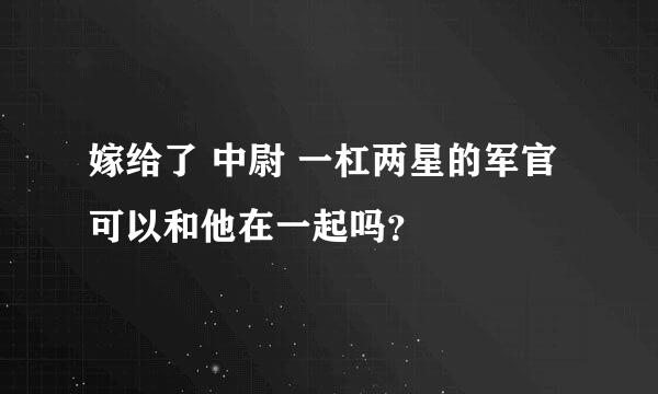 嫁给了 中尉 一杠两星的军官可以和他在一起吗？