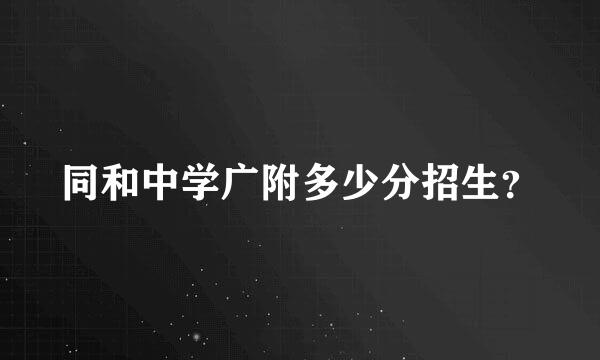 同和中学广附多少分招生？