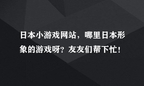 日本小游戏网站，哪里日本形象的游戏呀？友友们帮下忙！