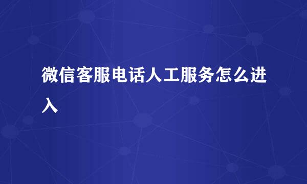 微信客服电话人工服务怎么进入