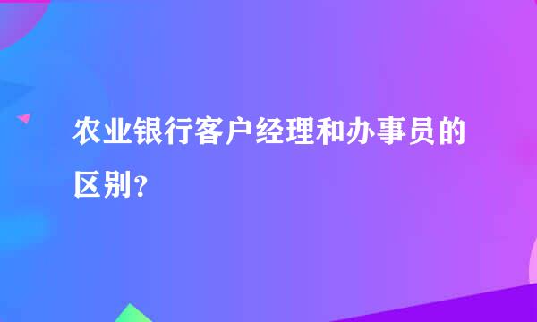 农业银行客户经理和办事员的区别？