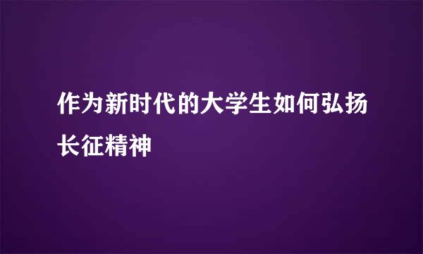 作为新时代的大学生如何弘扬长征精神