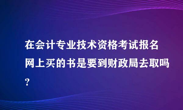 在会计专业技术资格考试报名网上买的书是要到财政局去取吗？