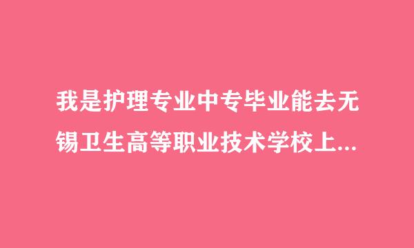 我是护理专业中专毕业能去无锡卫生高等职业技术学校上学吗?怎么样才能去上