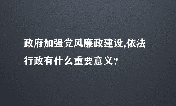 政府加强党风廉政建设,依法行政有什么重要意义？